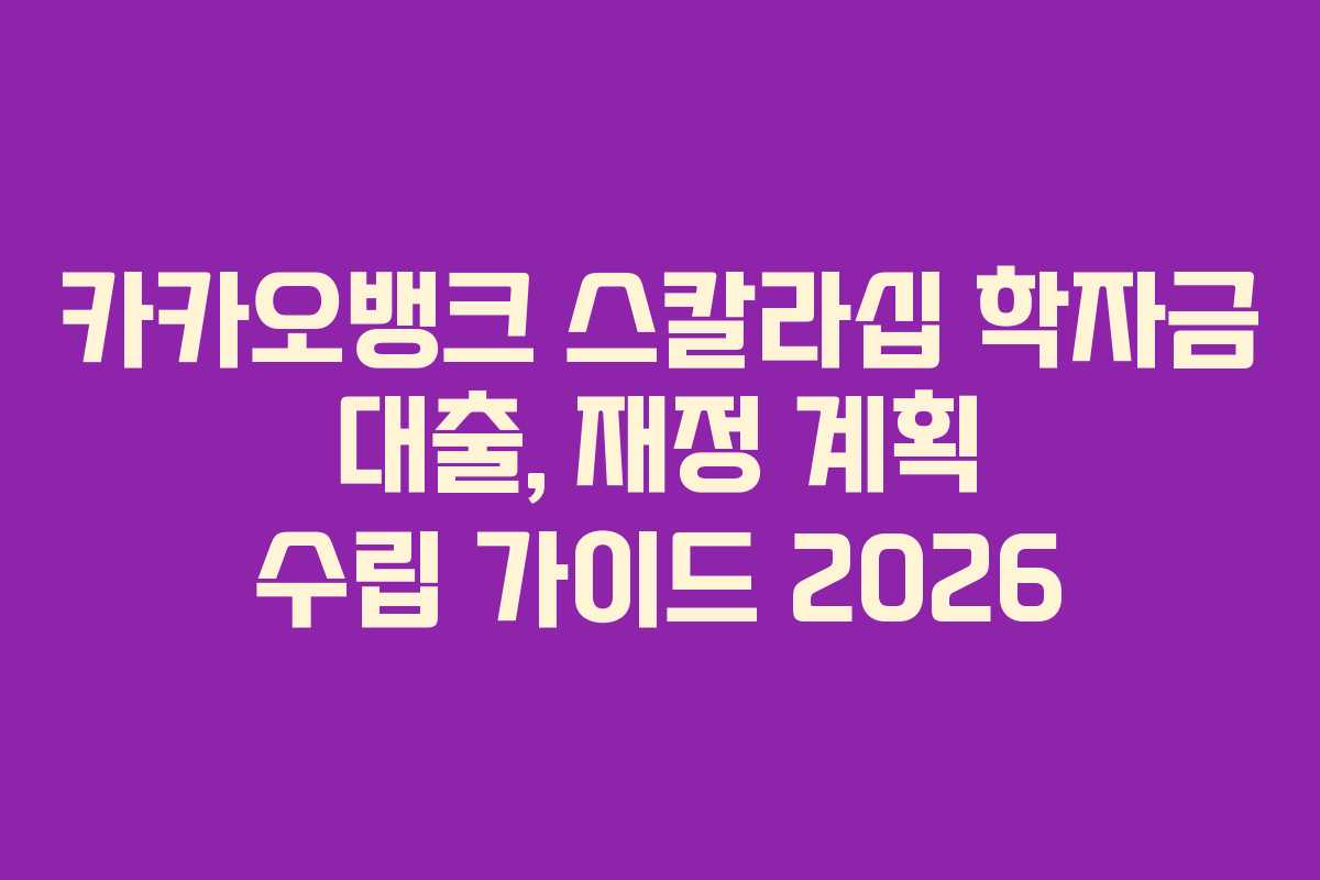 카카오뱅크 스칼라십 학자금 대출, 재정 계획 수립 가이드 2026