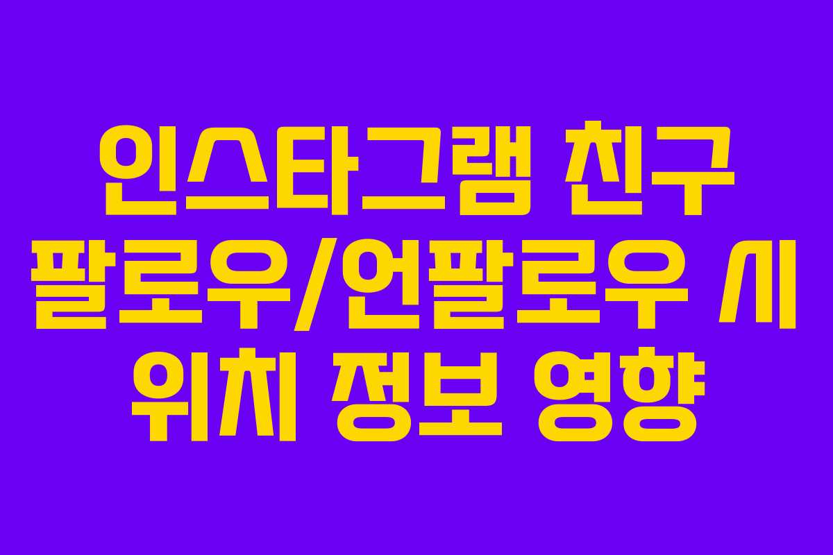 인스타그램 친구 팔로우/언팔로우 시 위치 정보 영향