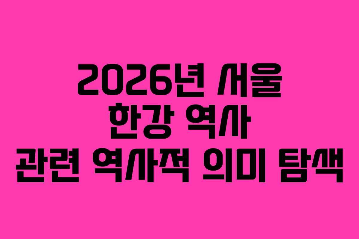 2026년 서울 한강 역사 관련 역사적 의미 탐색