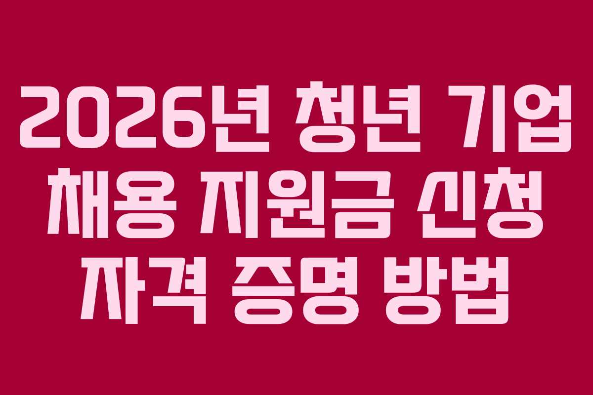 2026년 청년 기업 채용 지원금 신청 자격 증명 방법