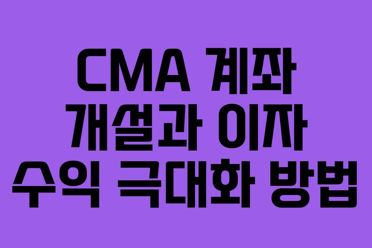 CMA 계좌 개설과 이자 수익 극대화 방법
