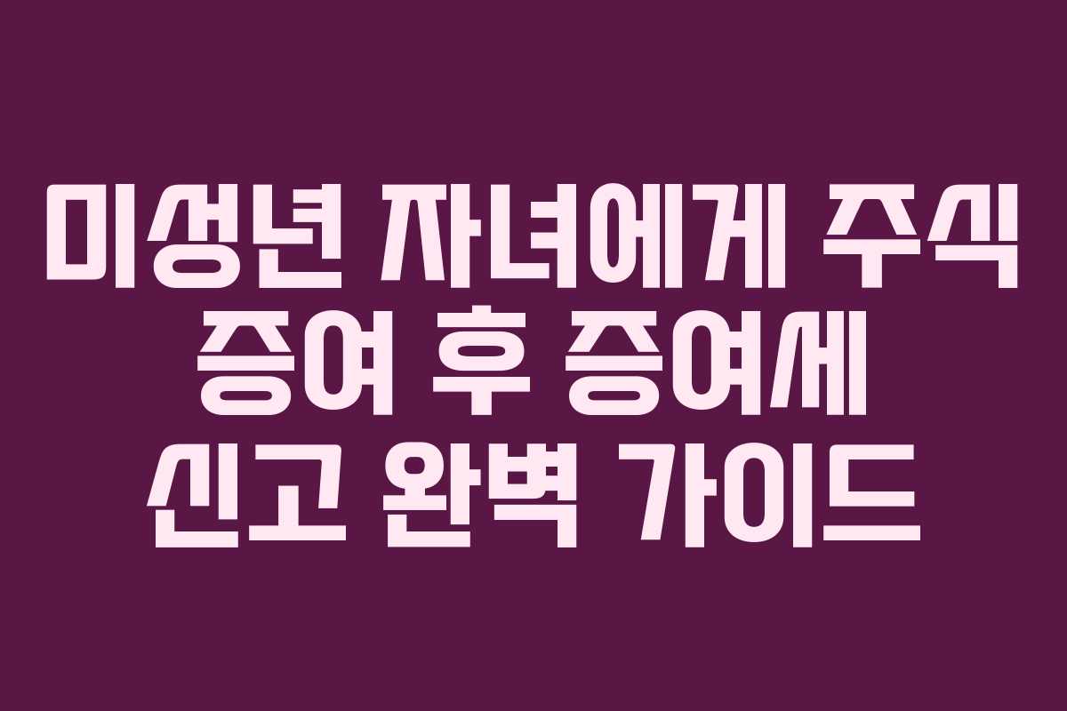 미성년 자녀에게 주식 증여 후 증여세 신고 완벽 가이드