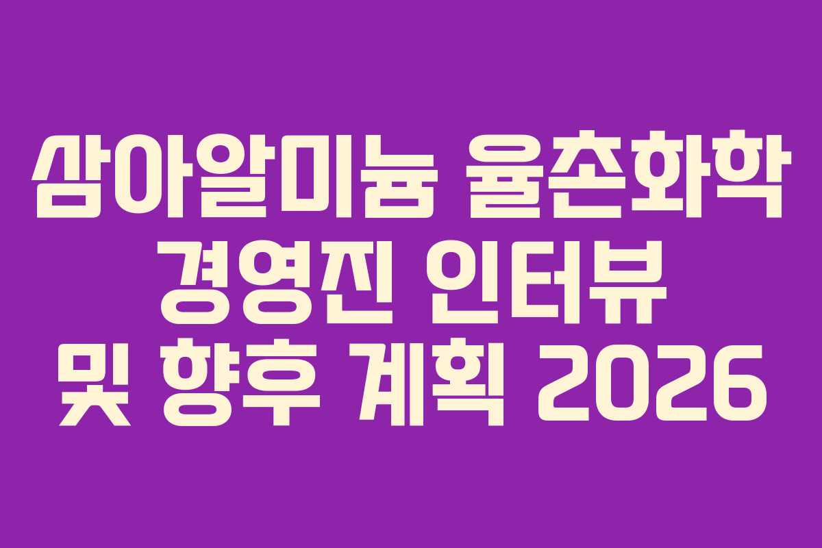 삼아알미늄 율촌화학 경영진 인터뷰 및 향후 계획 2026