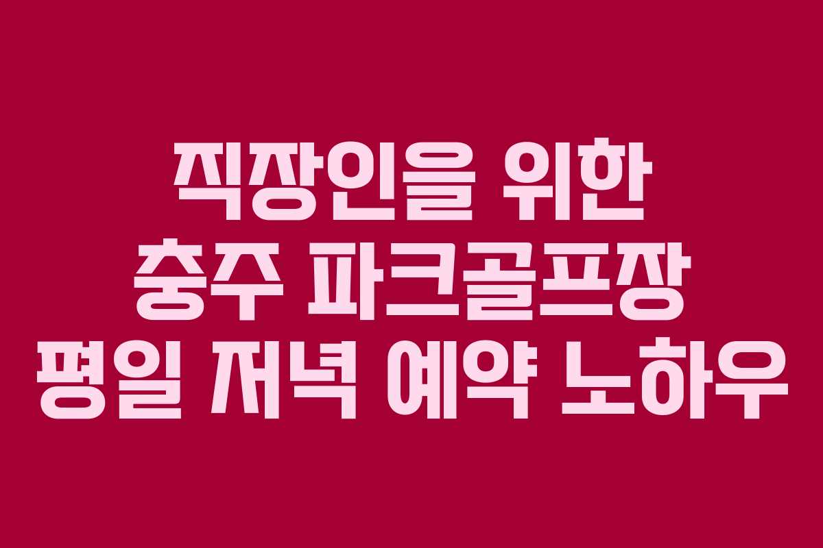 직장인을 위한 충주 파크골프장 평일 저녁 예약 노하우