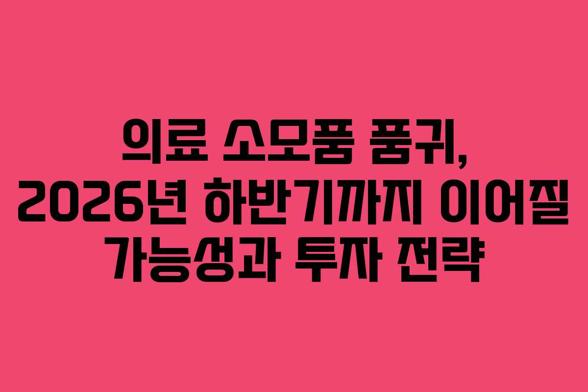 의료 소모품 품귀, 2026년 하반기까지 이어질 가능성과 투자 전략