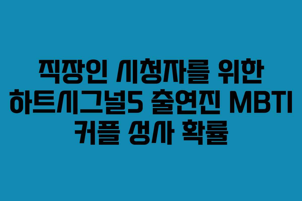 직장인 시청자를 위한 하트시그널5 출연진 MBTI 커플 성사 확률