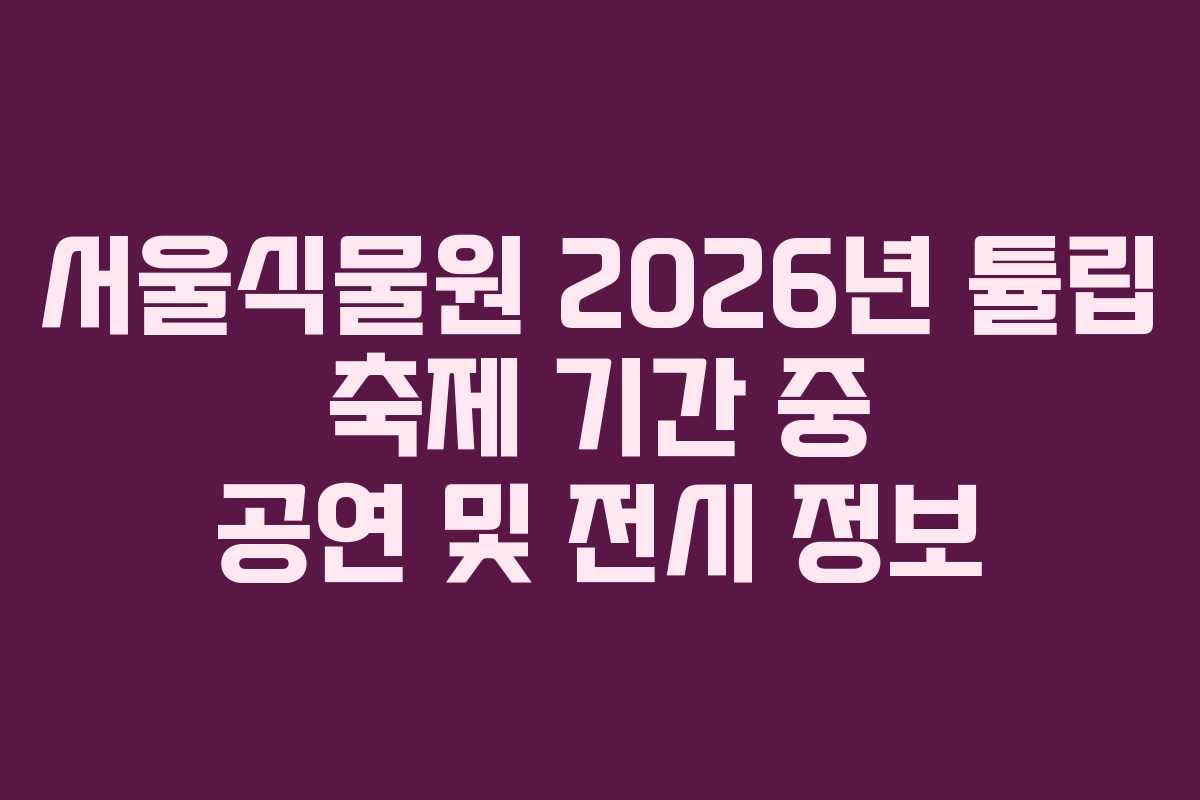 서울식물원 2026년 튤립 축제 기간 중 공연 및 전시 정보