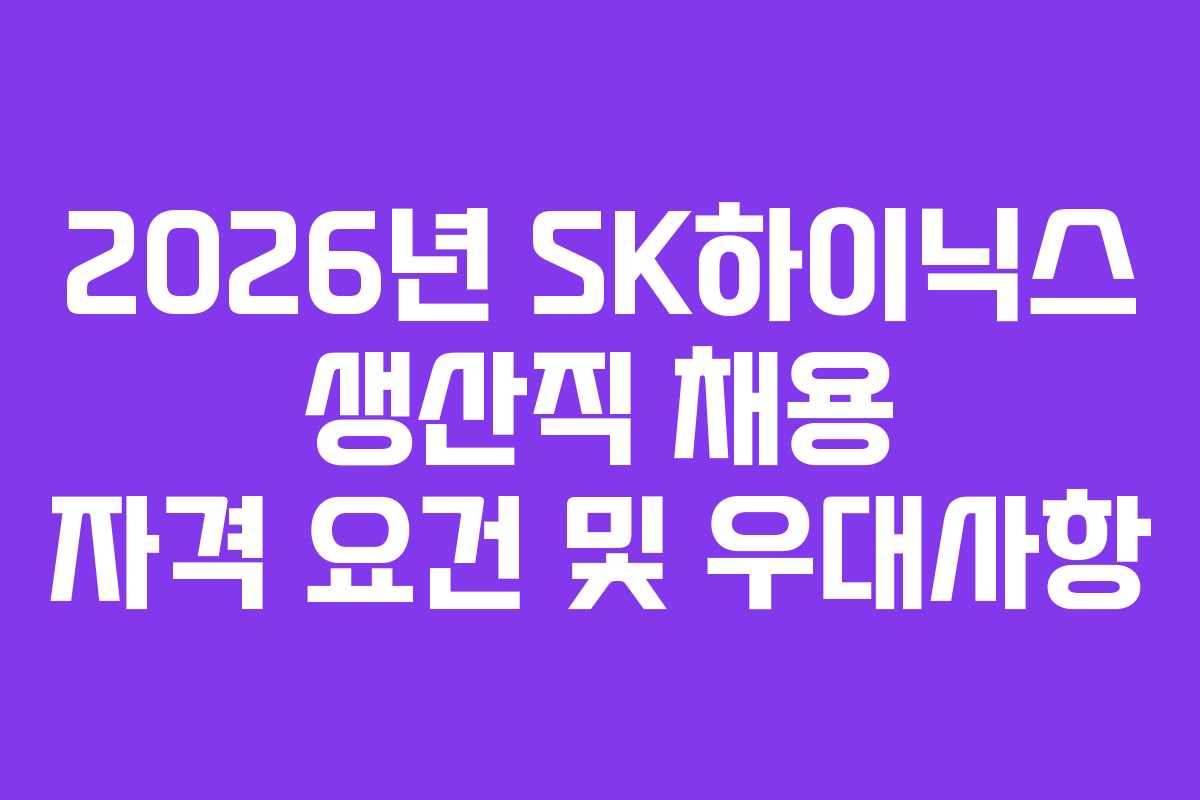 2026년 SK하이닉스 생산직 채용 자격 요건 및 우대사항