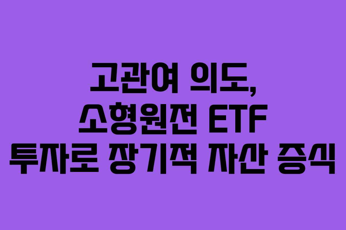 고관여 의도, 소형원전 ETF 투자로 장기적 자산 증식