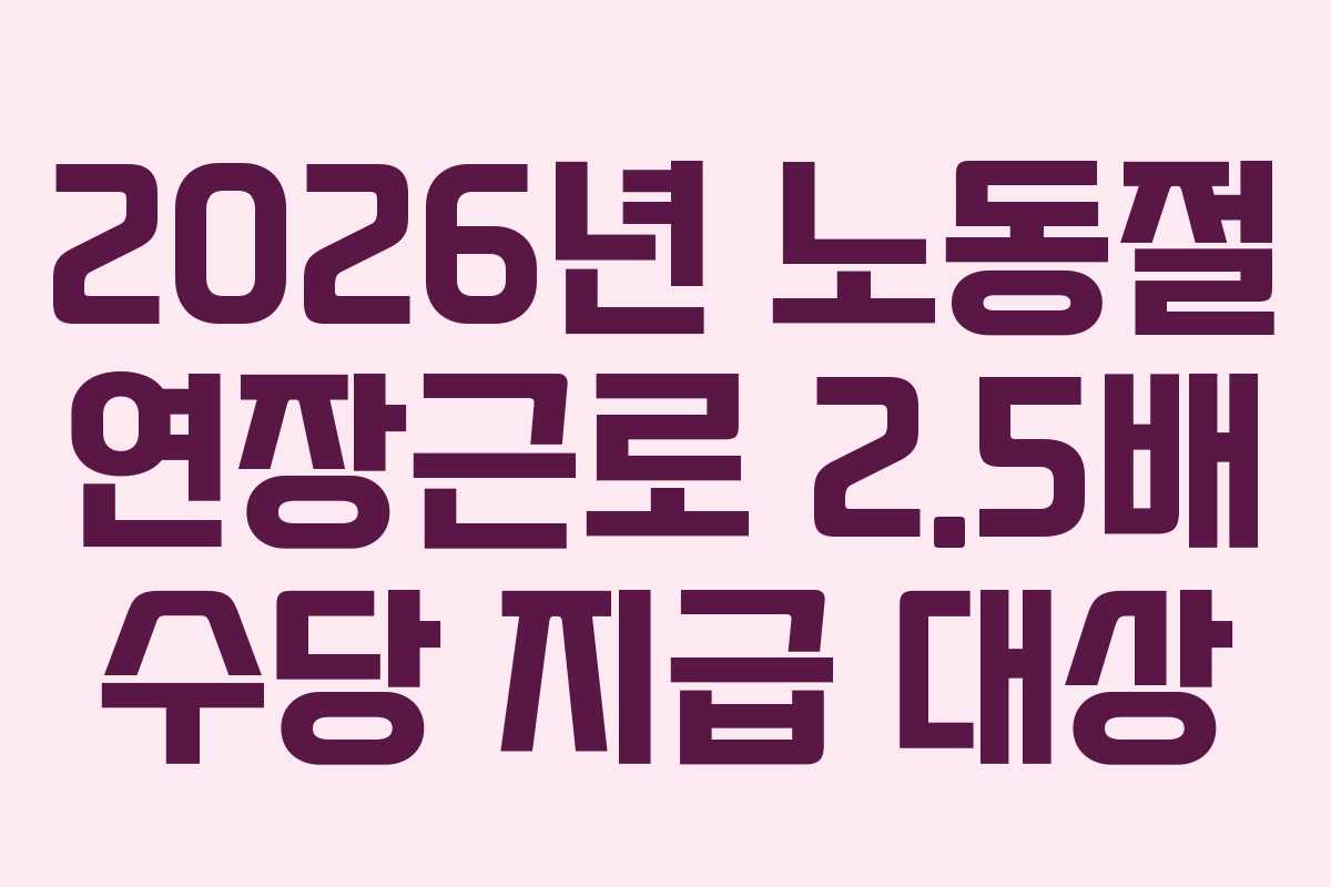 2026년 노동절 연장근로 2.5배 수당 지급 대상
