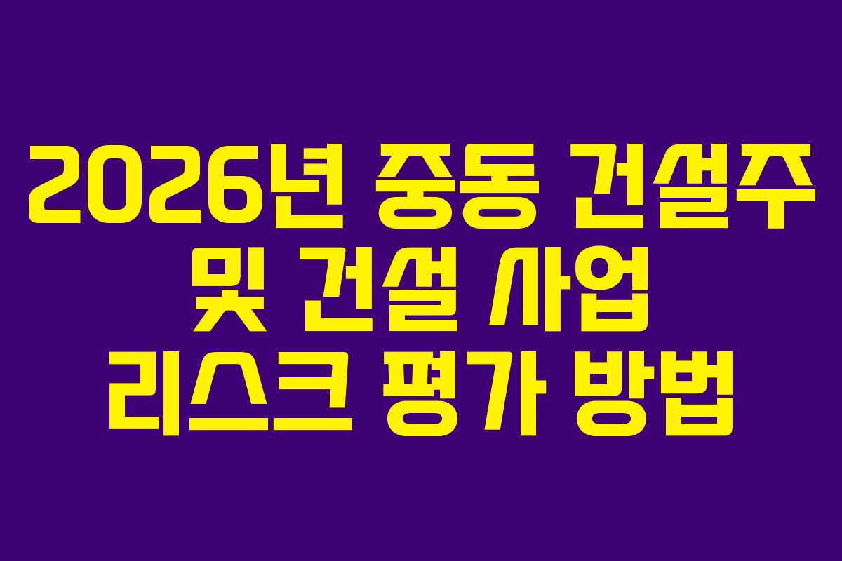 2026년 중동 건설주 및 건설 사업 리스크 평가 방법