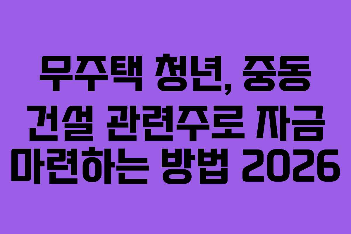 무주택 청년, 중동 건설 관련주로 자금 마련하는 방법 2026
