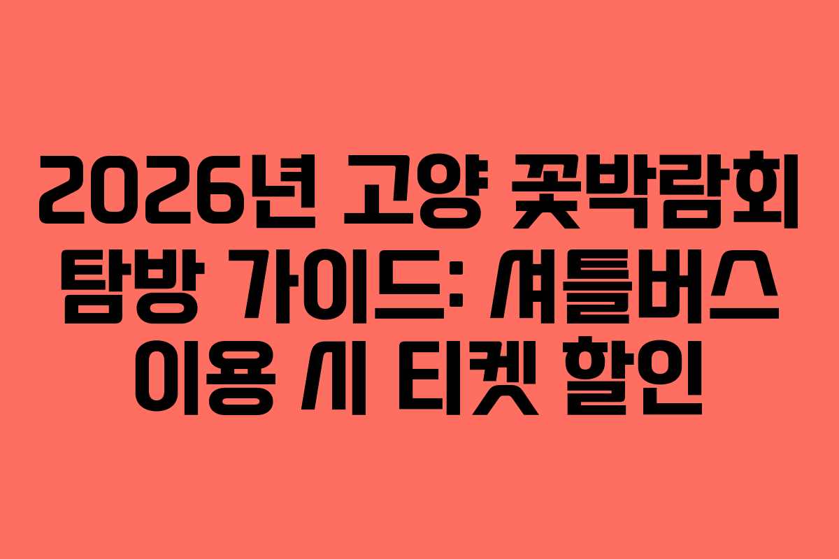 2026년 고양 꽃박람회 탐방 가이드: 셔틀버스 이용 시 티켓 할인