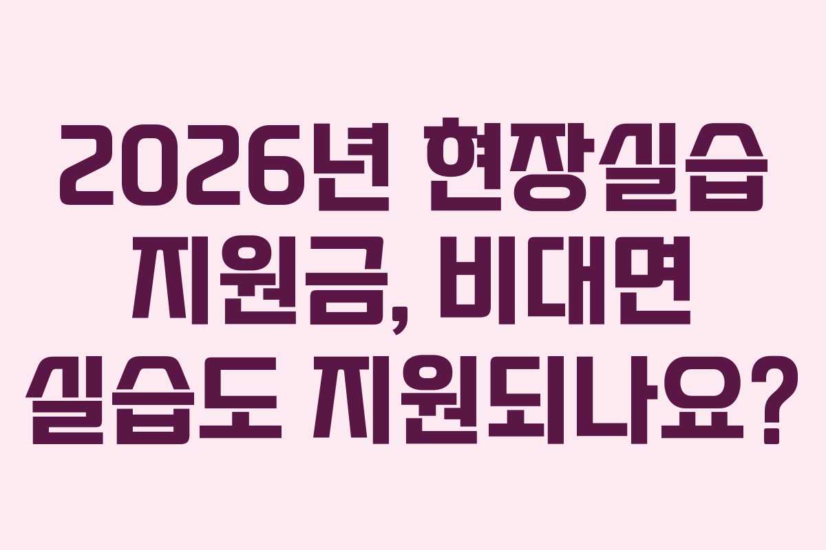 2026년 현장실습 지원금, 비대면 실습도 지원되나요?