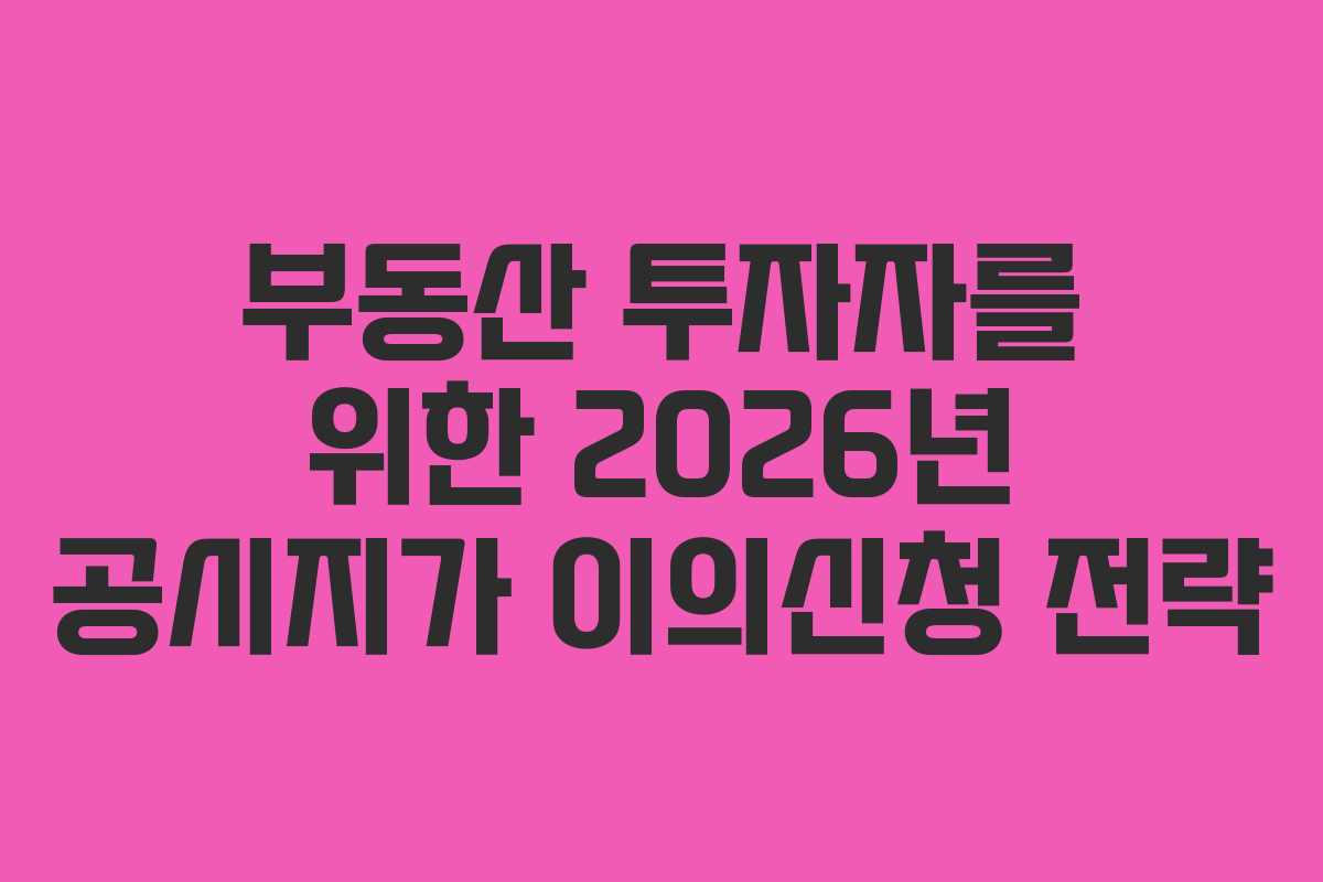 부동산 투자자를 위한 2026년 공시지가 이의신청 전략