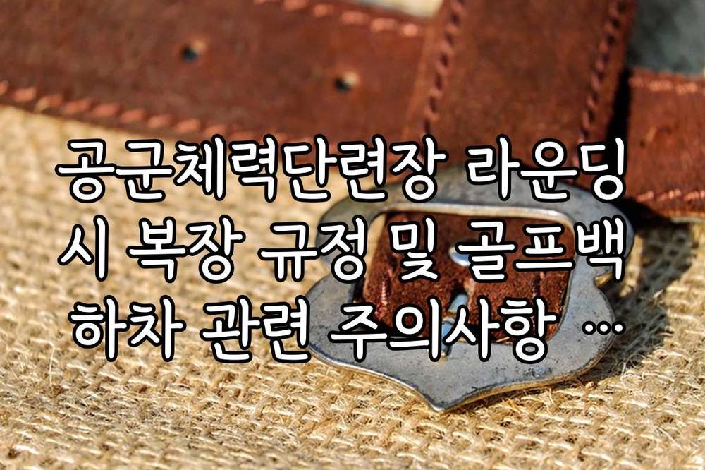 공군체력단련장 라운딩 시 복장 규정 및 골프백 하차 관련 주의사항 체크리스트