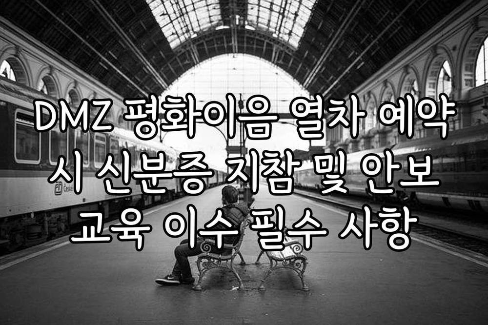 DMZ 평화이음 열차 예약 시 신분증 지참 및 안보 교육 이수 필수 사항