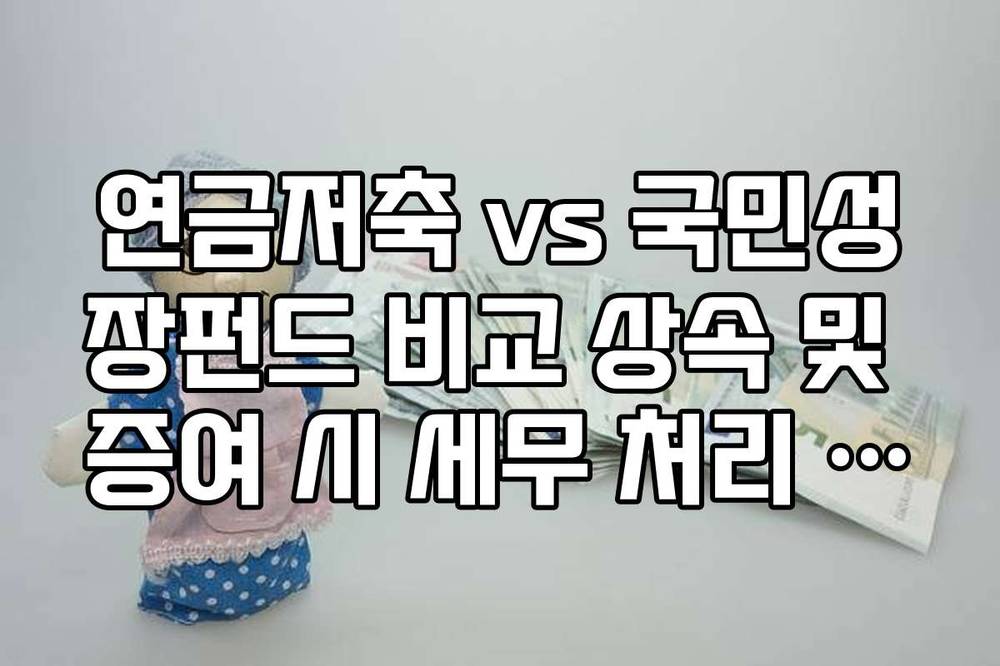 연금저축 vs 국민성장펀드 비교 상속 및 증여 시 세무 처리 방식 차이점