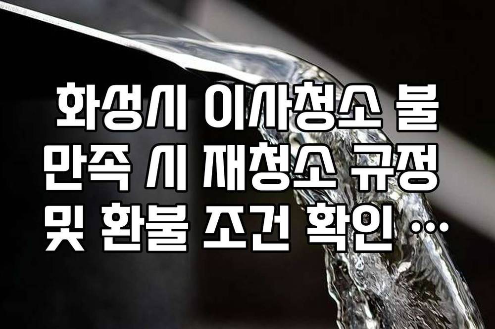 화성시 이사청소 불만족 시 재청소 규정 및 환불 조건 확인 가이드