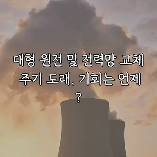 대형 원전 및 전력망 교체 주기 도래, 기회는 언제?