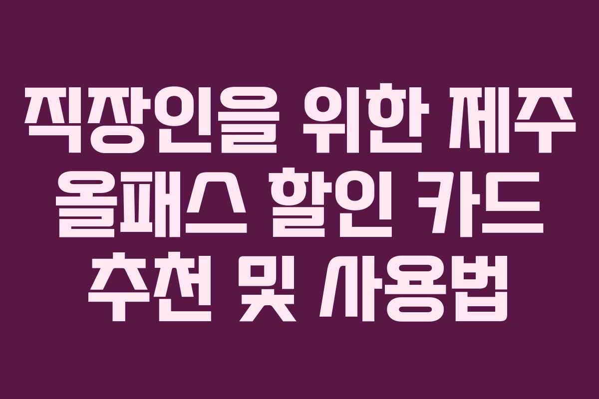 직장인을 위한 제주 올패스 할인 카드 추천 및 사용법