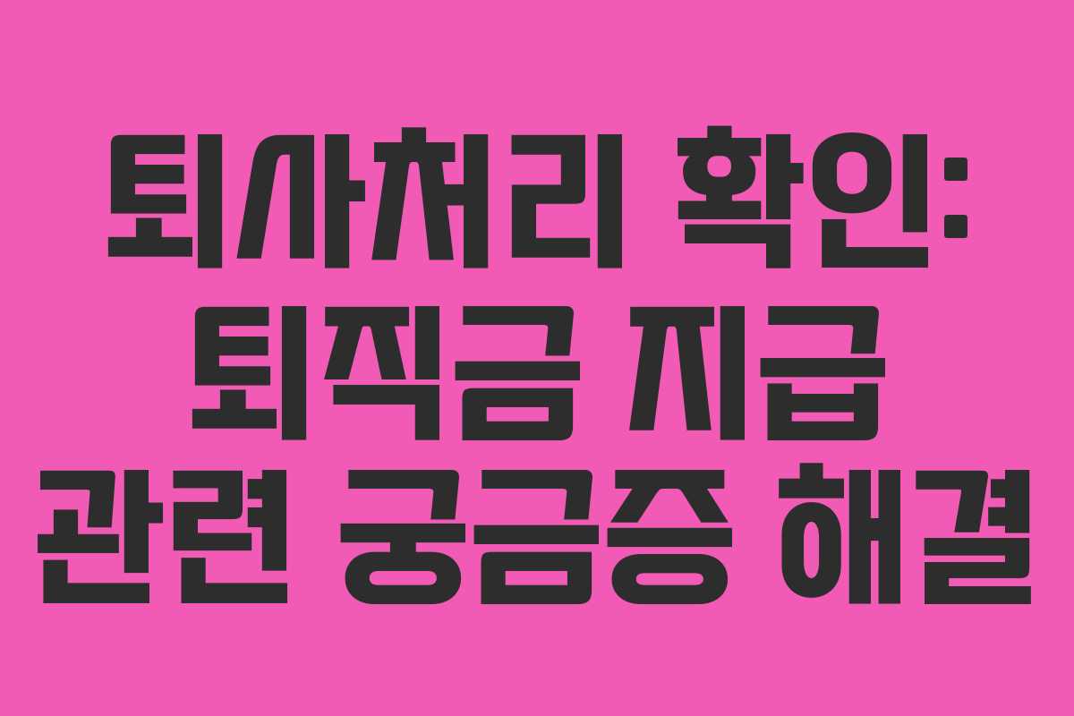 퇴사처리 확인: 퇴직금 지급 관련 궁금증 해결