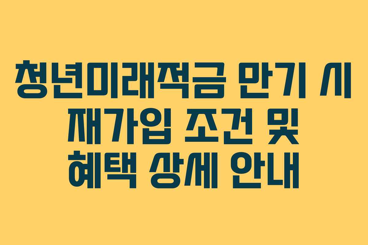 청년미래적금 만기 시 재가입 조건 및 혜택 상세 안내