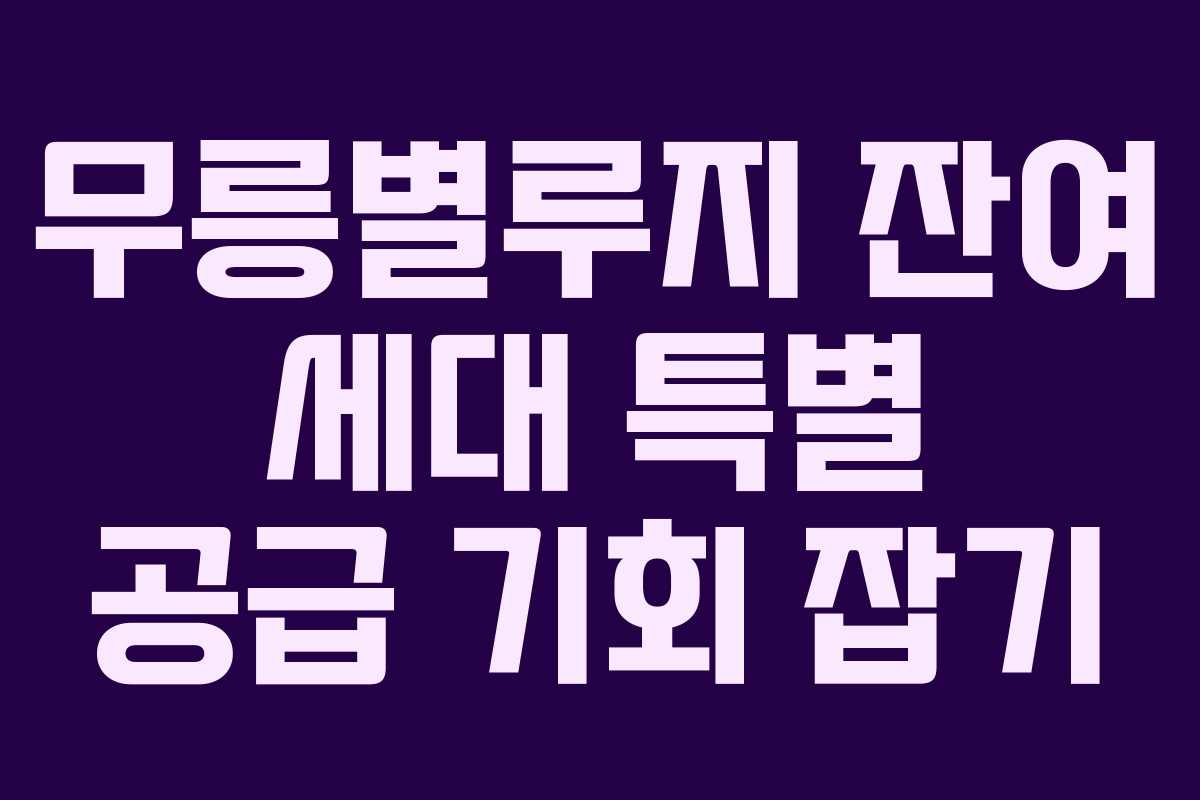 무릉별루지-잔여-세대-특별-공급-기회-잡기