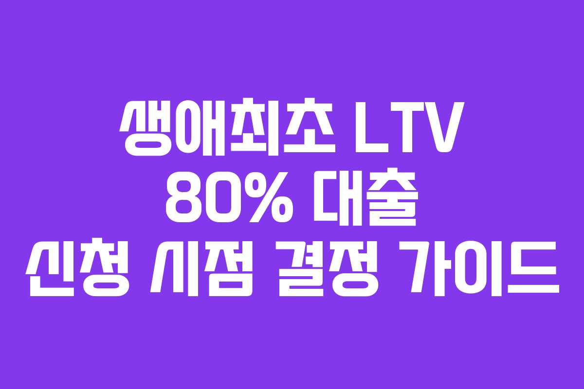생애최초-LTV-80%-대출-신청-시점-결정-가이드