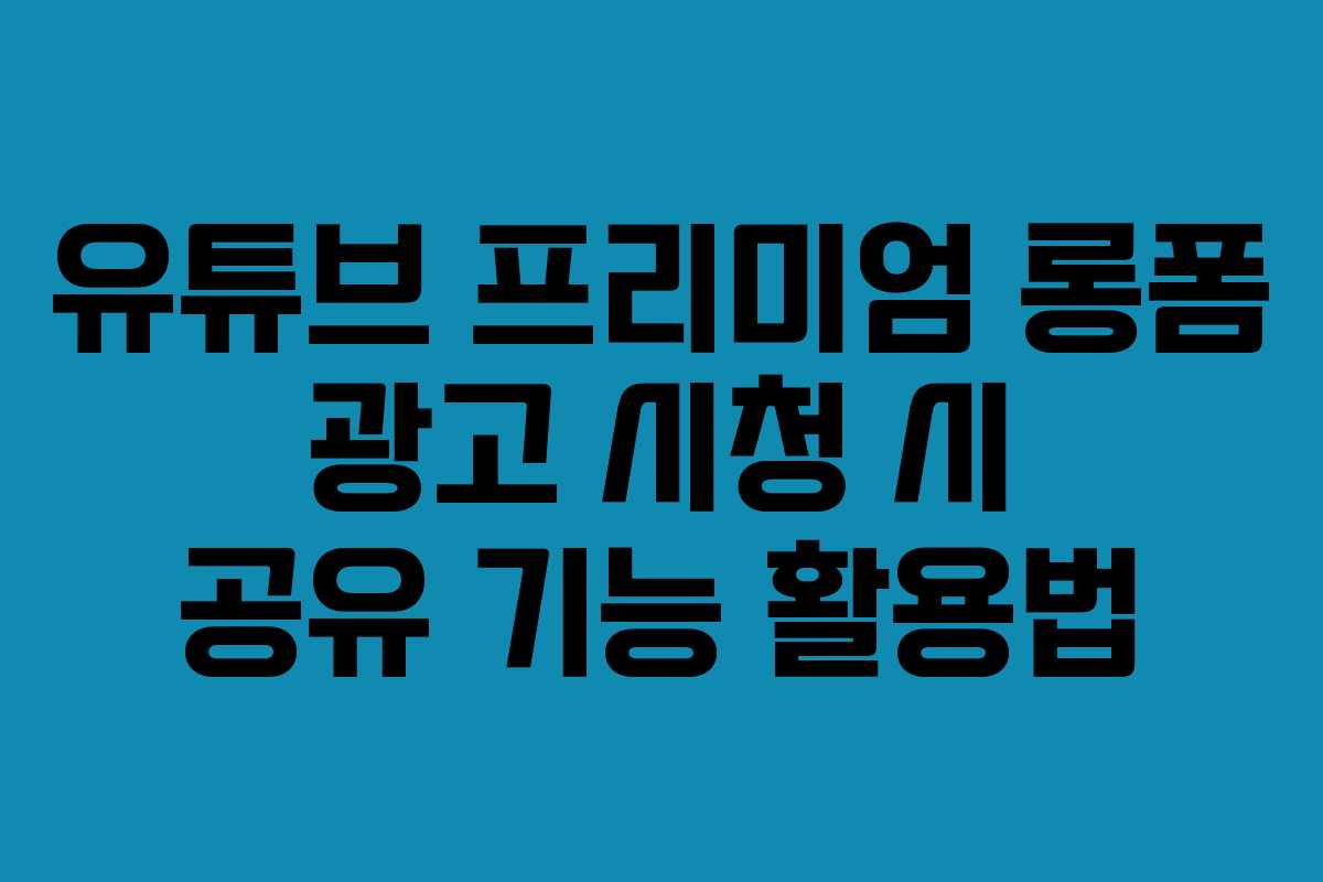 유튜브-프리미엄-롱폼-광고-시청-시-공유-기능-활용법
