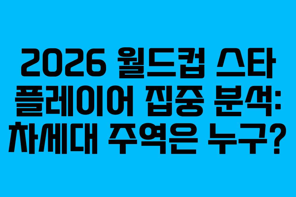 2026-월드컵-스타-플레이어-집중-분석-차세대-주역은-누구