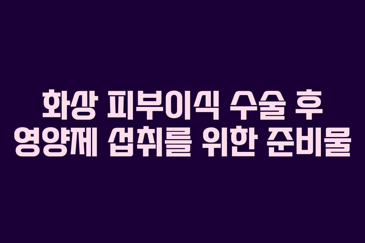 화상-피부이식-수술-후-영양제-섭취를-위한-준비물