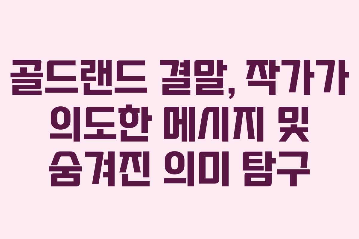 골드랜드-결말,-작가가-의도한-메시지-및-숨겨진-의미-탐구