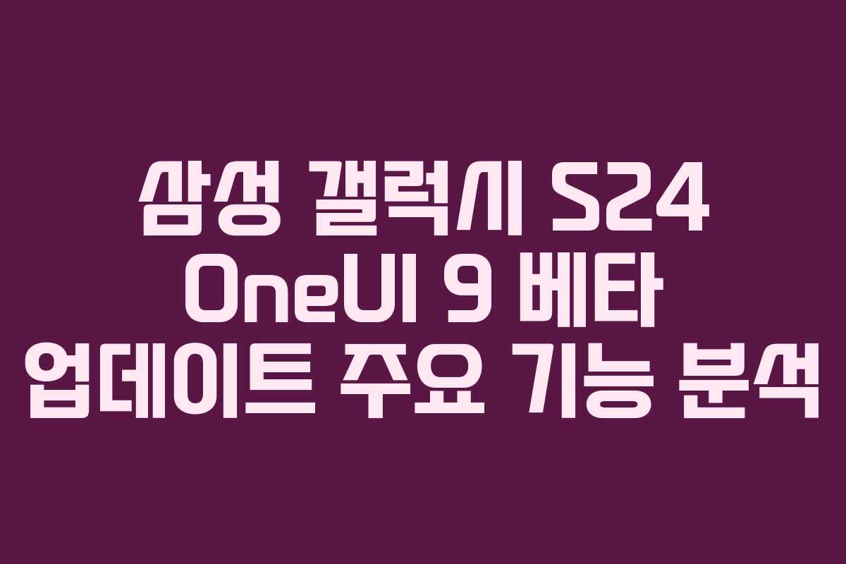 삼성-갤럭시-S24-OneUI-9-베타-업데이트-주요-기능-분석