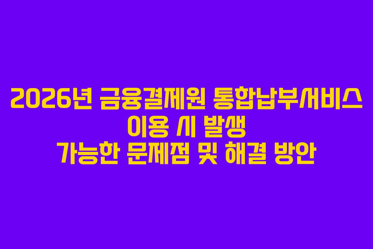 2026년-금융결제원-통합납부서비스-이용-시-발생-가능한-문제점-및-해결-방안