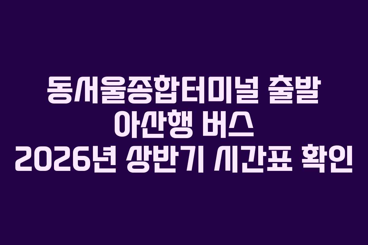 동서울종합터미널-출발-아산행-버스-2026년-상반기-시간표-확인