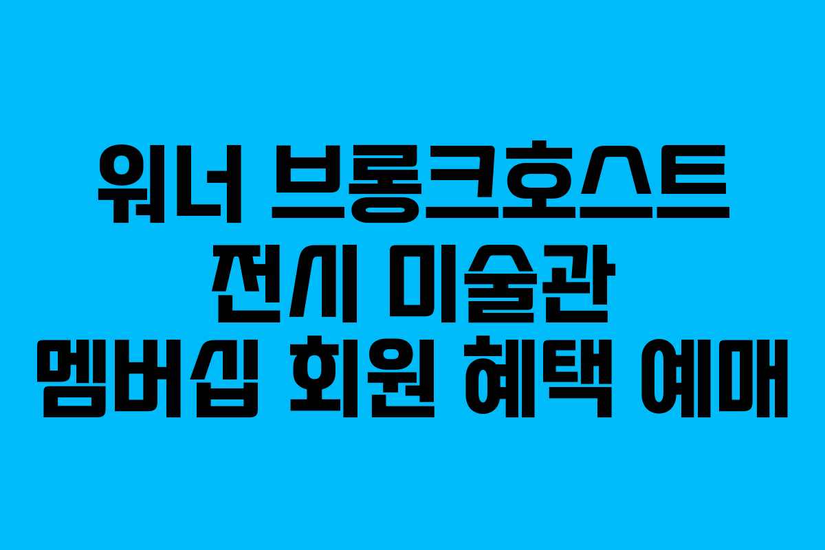 워너-브롱크호스트-전시-미술관-멤버십-회원-혜택-예매