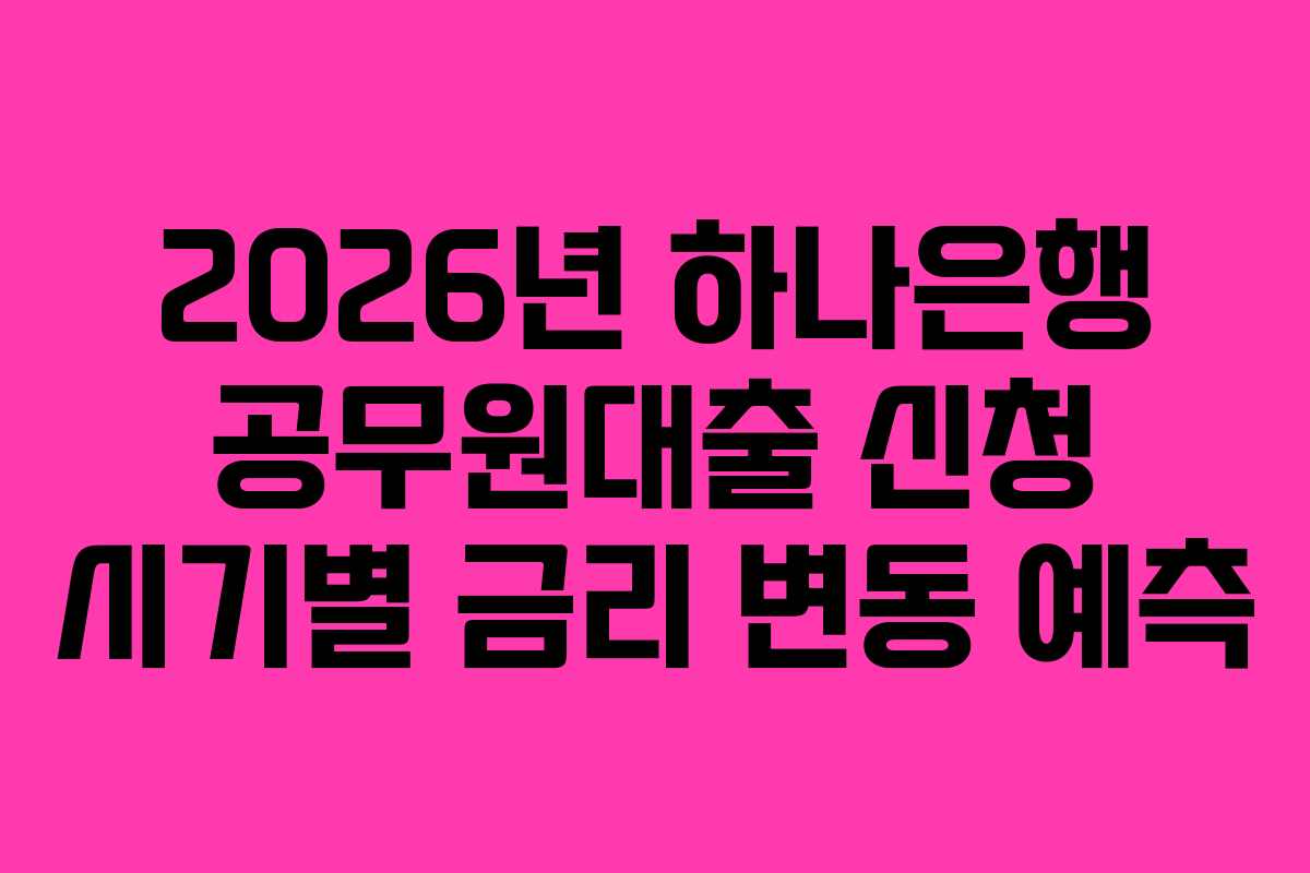 2026년-하나은행-공무원대출-신청-시기별-금리-변동-예측