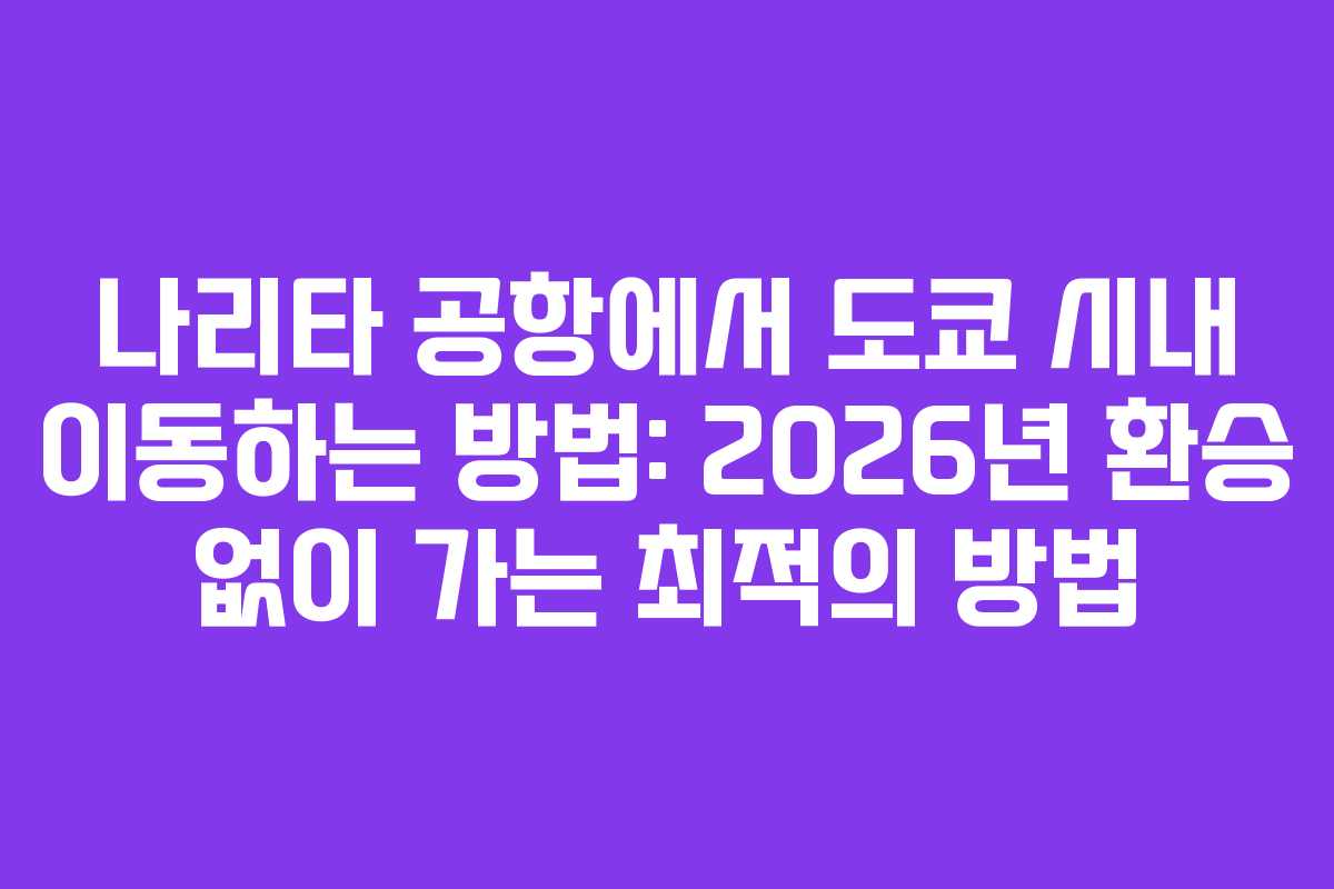 나리타-공항에서-도쿄-시내-이동하는-방법-2026년-환승-없이-가는-최적의-방법