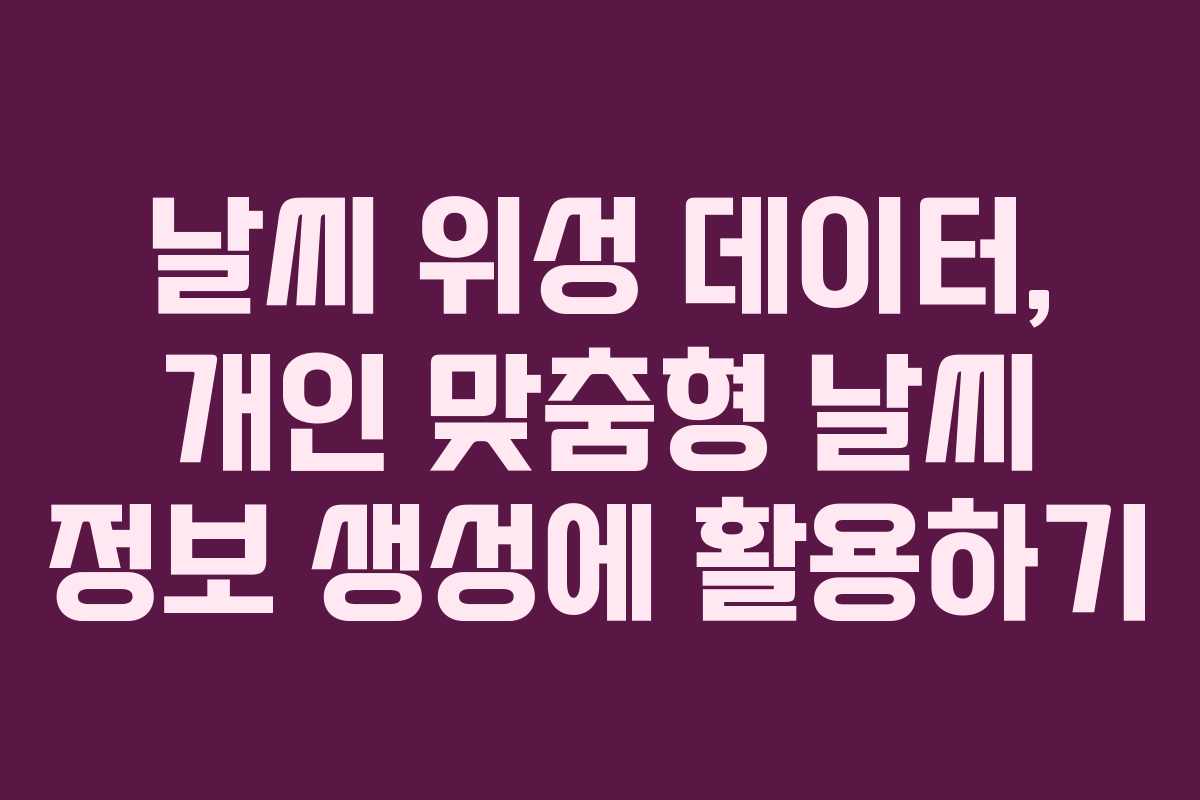 날씨-위성-데이터,-개인-맞춤형-날씨-정보-생성에-활용하기