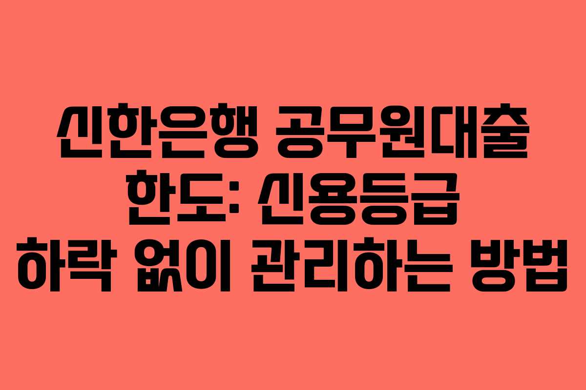 신한은행-공무원대출-한도-신용등급-하락-없이-관리하는-방법