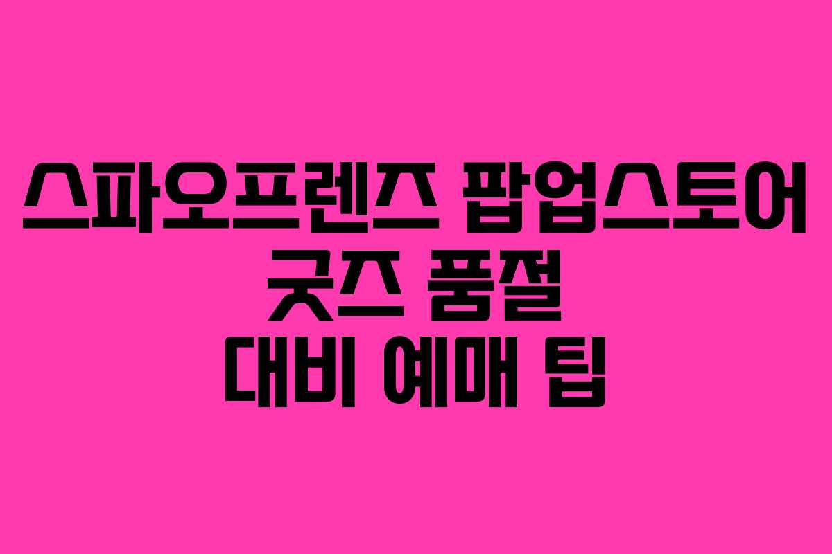 스파오프렌즈-팝업스토어-굿즈-품절-대비-예매-팁