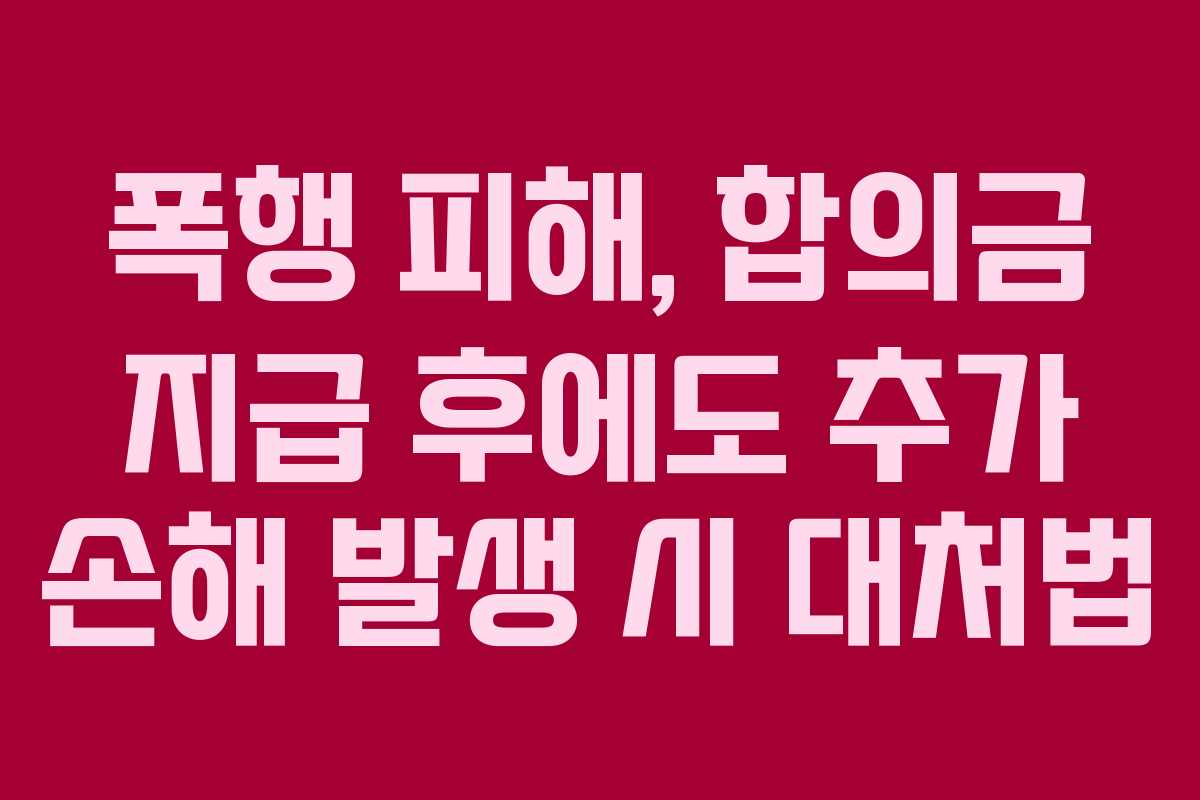 폭행-피해,-합의금-지급-후에도-추가-손해-발생-시-대처법