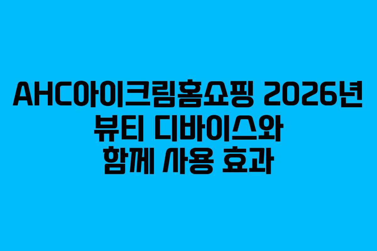 AHC아이크림홈쇼핑-2026년-뷰티-디바이스와-함께-사용-효과