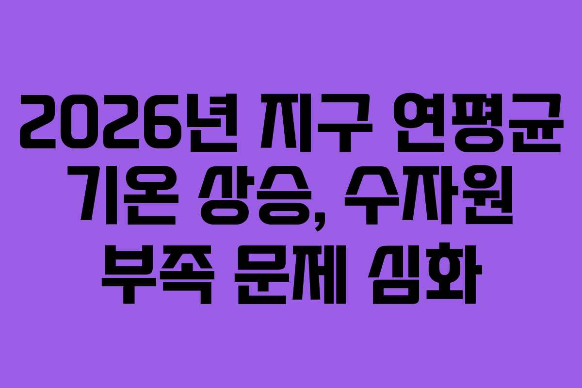 2026년-지구-연평균-기온-상승,-수자원-부족-문제-심화